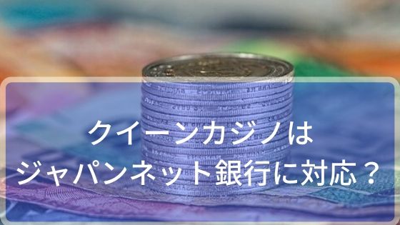 クイーンカジノはジャパンネット銀行に対応？！